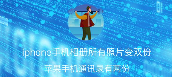 iphone手机相册所有照片变双份 苹果手机通讯录有两份，怎样删除？